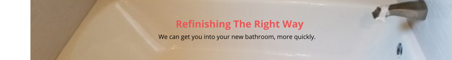 Refinishing The Right Way                                                                                                                                                         We can get you into your new bathroom, more quickly.