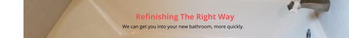 Refinishing The Right Way                                                                                                                                                         We can get you into your new bathroom, more quickly.